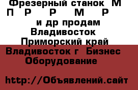 Фрезерный станок 6М12П, 6Р10, 6Р81, 6М82, 6Р83, 675 и др продам, Владивосток - Приморский край, Владивосток г. Бизнес » Оборудование   